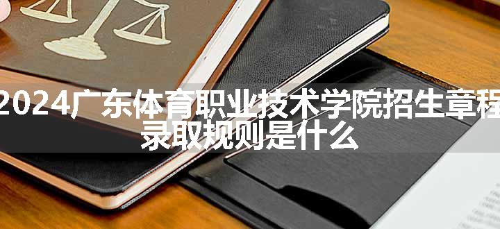 2024广东体育职业技术学院招生章程 录取规则是什么