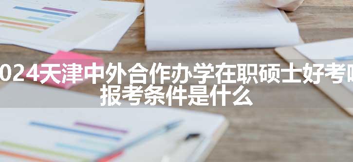 2024天津中外合作办学在职硕士好考吗