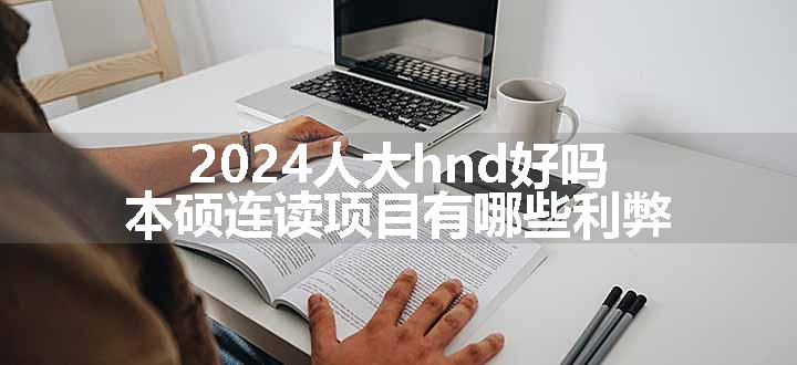 2024人大hnd好吗 本硕连读项目有哪些利弊