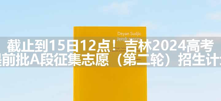 截止到15日12点！吉林2024高考提前批A段征集志愿（第二轮）招生计划