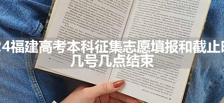 2024福建高考本科征集志愿填报和截止时间 几号几点结束