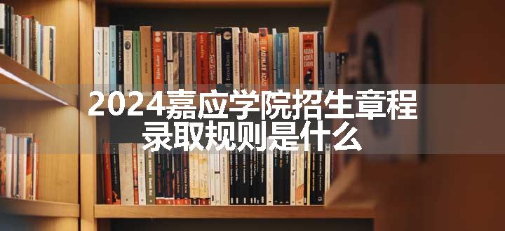 2024嘉应学院招生章程 录取规则是什么