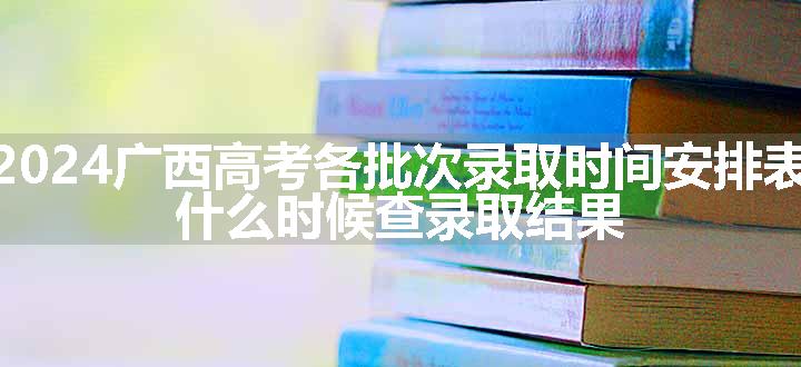 2024广西高考各批次录取时间安排表 什么时候查录取结果