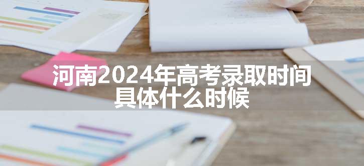 河南2024年高考录取时间 具体什么时候