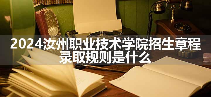 2024汝州职业技术学院招生章程 录取规则是什么