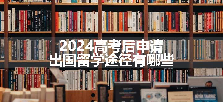 2024高考后申请出国留学途径有哪些