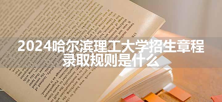 2024哈尔滨理工大学招生章程 录取规则是什么