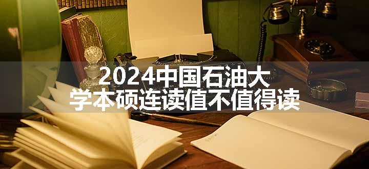 2024中国石油大学本硕连读值不值得读