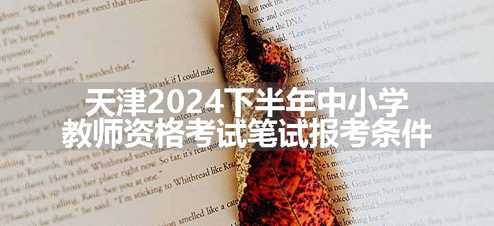天津2024下半年中小学教师资格考试笔试报考条件