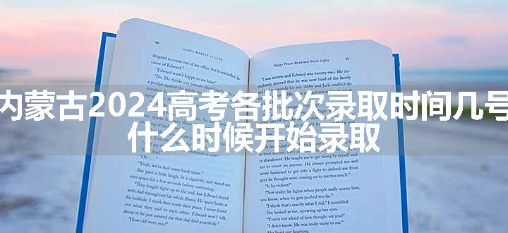 内蒙古2024高考各批次录取时间几号 什么时候开始录取