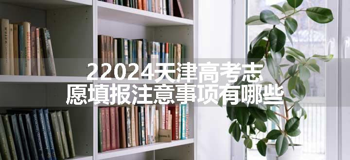 22024天津高考志愿填报注意事项有哪些