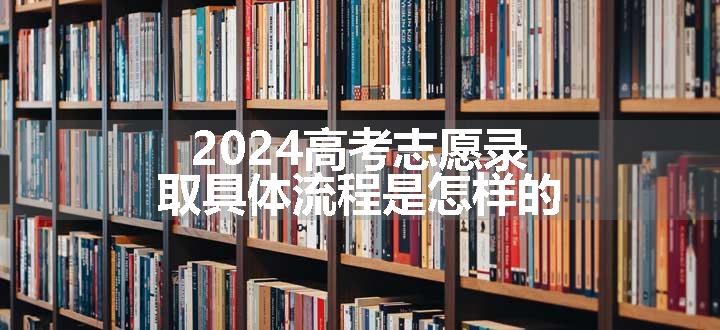 2024高考志愿录取具体流程是怎样的