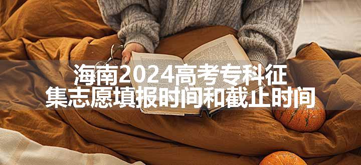 海南2024高考专科征集志愿填报时间和截止时间