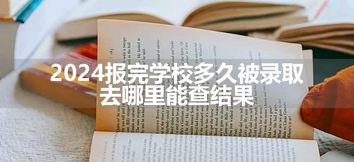 2024报完学校多久被录取 去哪里能查结果