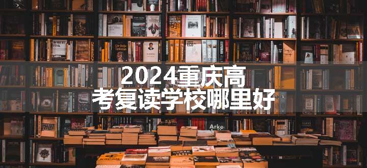 2024重庆高考复读学校哪里好