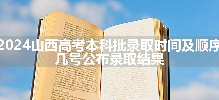 2024山西高考本科批录取时间及顺序 几号公布录取结果