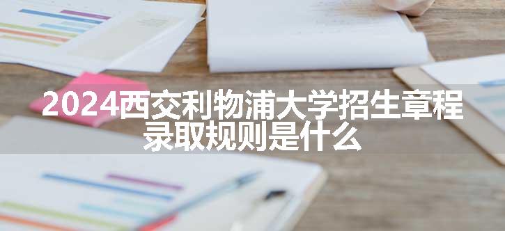 2024西交利物浦大学招生章程 录取规则是什么