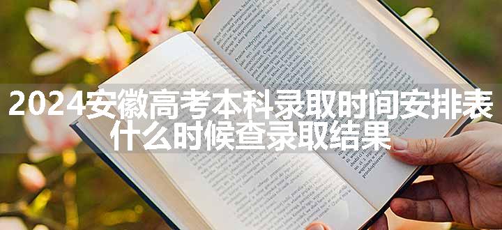 2024安徽高考本科录取时间安排表 什么时候查录取结果