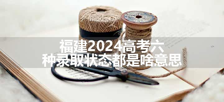 福建2024高考六种录取状态都是啥意思