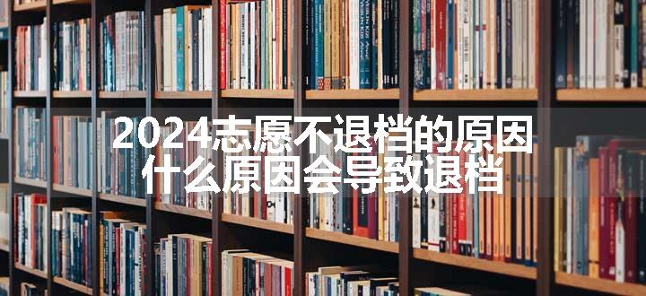 2024志愿不退档的原因 什么原因会导致退档