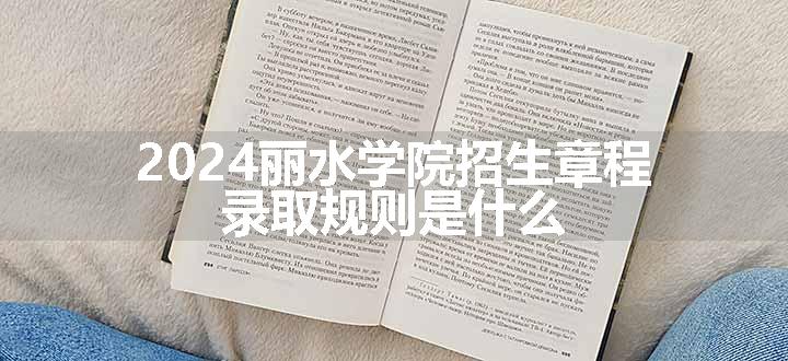 2024丽水学院招生章程 录取规则是什么