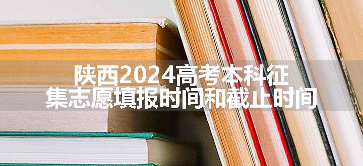 陕西2024高考本科征集志愿填报时间和截止时间