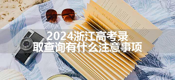 2024浙江高考录取查询有什么注意事项