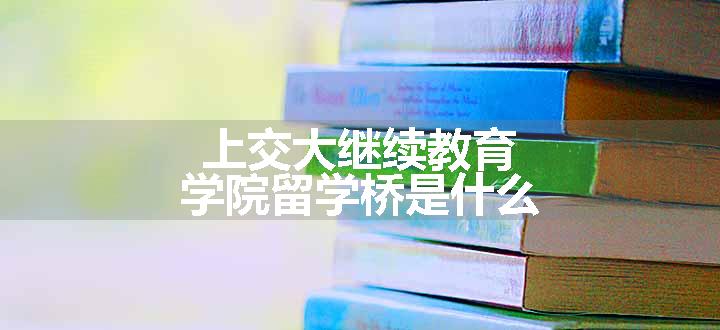 上交大继续教育学院留学桥是什么