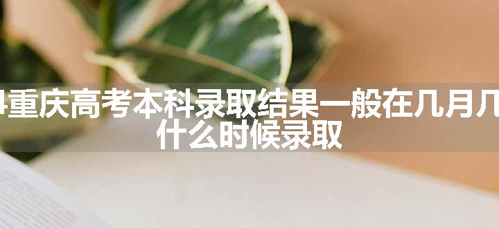 2024重庆高考本科录取结果一般在几月几号出