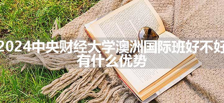 2024中央财经大学澳洲国际班好不好 有什么优势