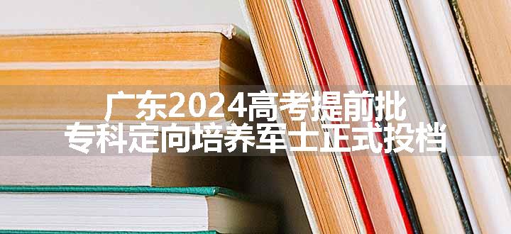 广东2024高考提前批专科定向培养军士正式投档