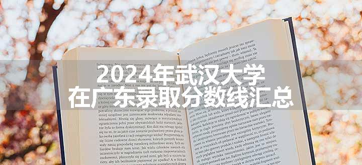 2024年武汉大学在广东录取分数线汇总