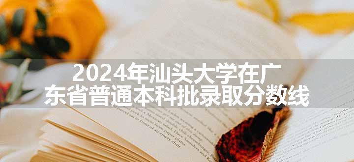 2024年汕头大学在广东省普通本科批录取分数线