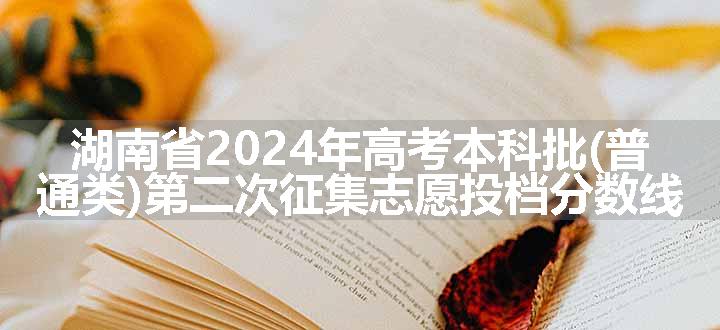 湖南省2024年高考本科批(普通类)第二次征集志愿投档分数线