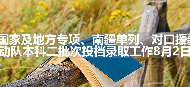 新疆2024年高考国家及地方专项、南疆单列、对口援疆计划本科二批次，高水平运动队本科二批次投档录取工作8月2日正式开始