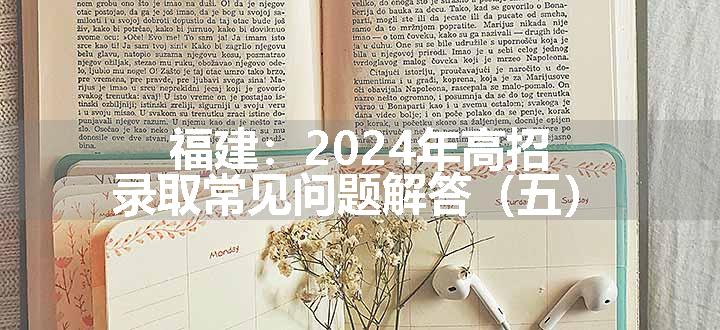 福建：2024年高招录取常见问题解答（五）