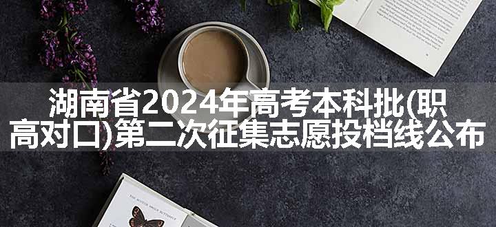 湖南省2024年高考本科批(职高对口)第二次征集志愿投档线公布