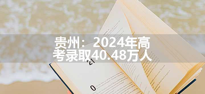 贵州：2024年高考录取40.48万人