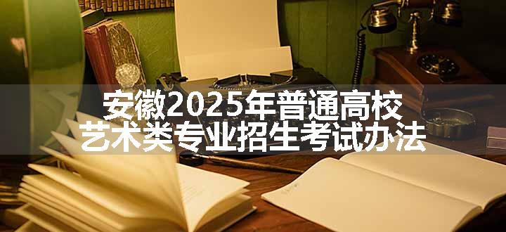 安徽2025年普通高校艺术类专业招生考试办法