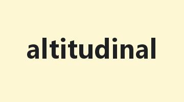 altitudinal是什么意思_altitudinal怎么读_altitudinal的用法_翻译_短语搭配_权威例句