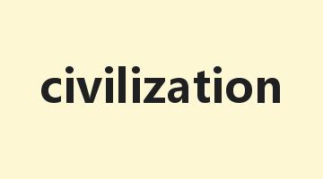 civilization是什么意思_civilization怎么读_civilization的用法_翻译_短语搭配_权威例句