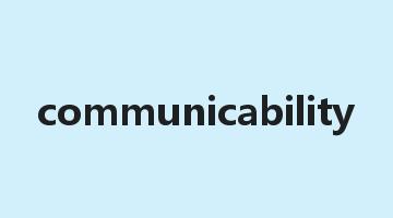 communicability是什么意思_communicability怎么读_communicability的用法_翻译_短语搭配_权威例句