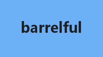 barrelful是什么意思_barrelful怎么读_barrelful的用法_翻译_短语搭配_权威例句