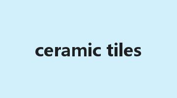 ceramic tiles是什么意思_ceramic tiles怎么读_ceramic tiles的用法_翻译_短语搭配_权威例句