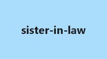 sister-in-law是什么意思_sister-in-law怎么读_sister-in-law的用法_翻译_短语搭配_权威例句