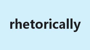 rhetorically是什么意思_rhetorically怎么读_rhetorically的用法_翻译_短语搭配_权威例句