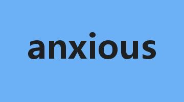 anxious是什么意思_anxious怎么读_anxious的用法_翻译_短语搭配_权威例句