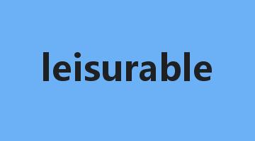 leisurable是什么意思_leisurable怎么读_leisurable的用法_翻译_短语搭配_权威例句