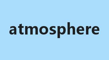 atmosphere是什么意思_atmosphere怎么读_atmosphere的用法_翻译_短语搭配_权威例句