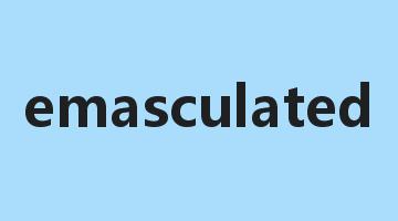 emasculated是什么意思_emasculated怎么读_emasculated的用法_翻译_短语搭配_权威例句